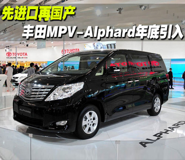 先进口再国产 丰田MPV-Alphard年底引入